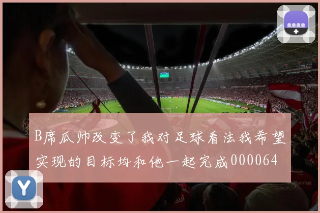 B席瓜帅改变了我对足球看法我希望实现的目标均和他一起完成0000644